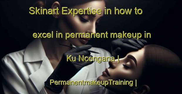 Skinart Expertise in how to excel in permanent makeup in Ku Ncengana | PermanentmakeupTraining | PermanentmakeupClasses | SkinartTraining-South Africa